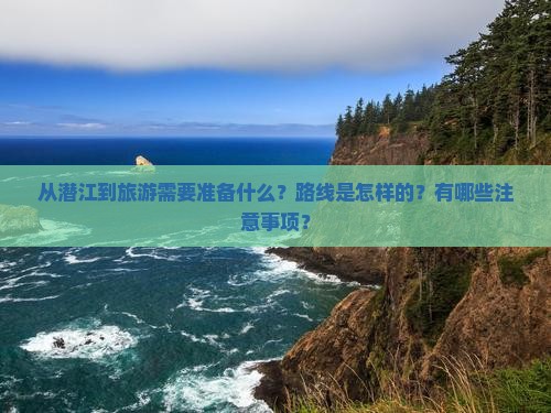 从潜江到旅游需要准备什么？路线是怎样的？有哪些注意事项？