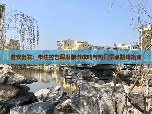 淮安出发：布达拉宫深度旅游攻略与热门景点路线指南