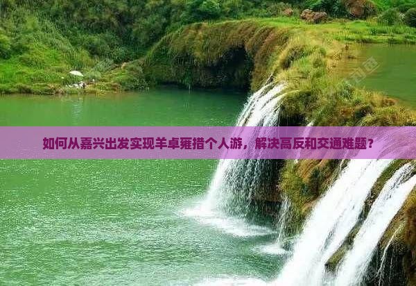 如何从嘉兴出发实现羊卓雍措个人游，解决高反和交通难题？
