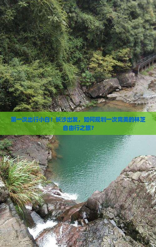 第一次出行小白！长沙出发，如何规划一次完美的林芝自由行之旅？