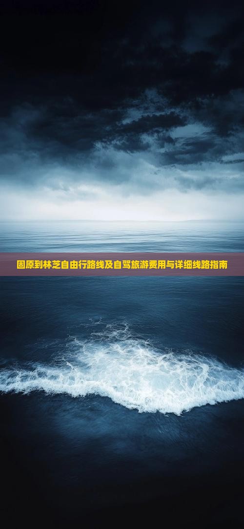 固原到林芝自由行路线及自驾旅游费用与详细线路指南
