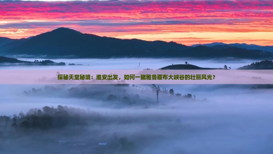 探秘天堂秘境：淮安出发，如何一睹雅鲁藏布大峡谷的壮丽风光？