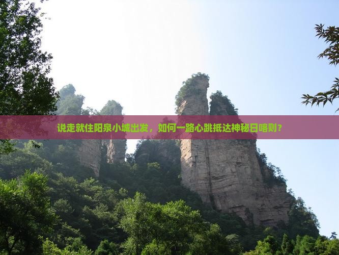 说走就住阳泉小城出发，如何一路心跳抵达神秘日喀则？