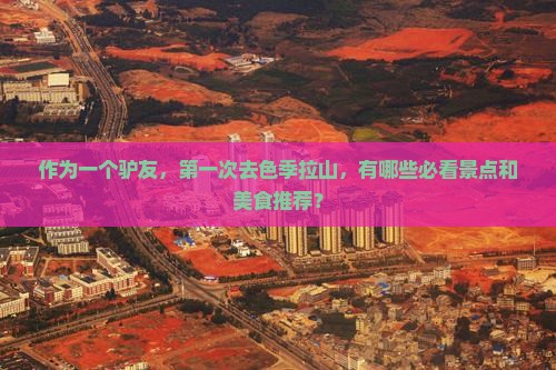 作为一个驴友，第一次去色季拉山，有哪些必看景点和美食推荐？