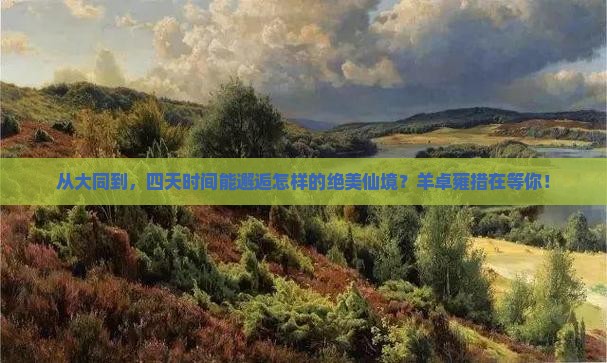 从大同到，四天时间能邂逅怎样的绝美仙境？羊卓雍措在等你！