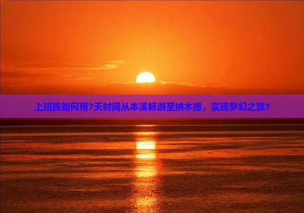 上班族如何用7天时间从本溪畅游至纳木措，实现梦幻之旅？