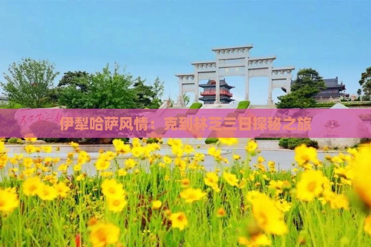 伊犁哈萨风情:克到林芝三日探秘之旅 伊犁哈萨风情:克到林芝三日探秘之旅