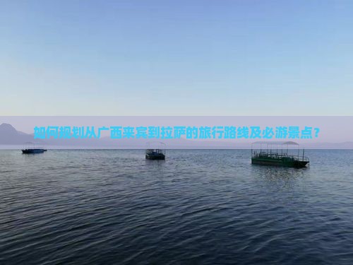 如何规划从广西来宾到拉萨的旅行路线及必游景点？
