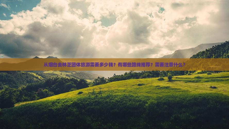 从烟台去林芝团体旅游需要多少钱？有哪些路线推荐？需要注意什么？