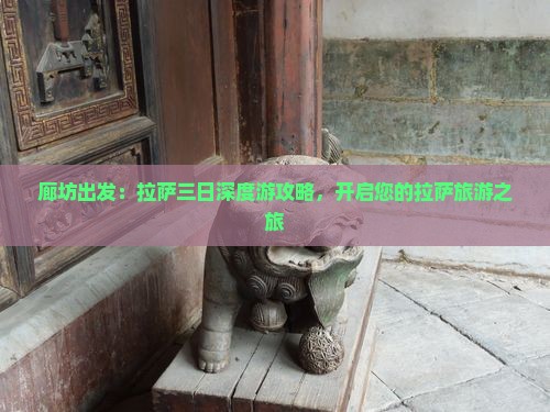 廊坊出发：拉萨三日深度游攻略，开启您的拉萨旅游之旅