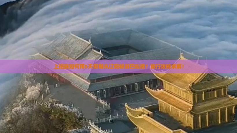 上班族如何用5天假期从辽阳畅游巴松措？旅行攻略求解！