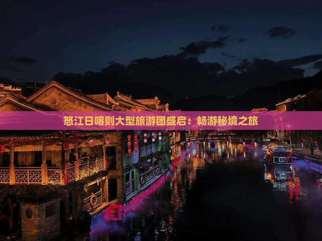 怒江日喀则大型旅游团盛启：畅游秘境之旅