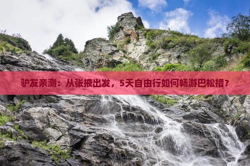 驴友亲测：从张掖出发，5天自由行如何畅游巴松措？