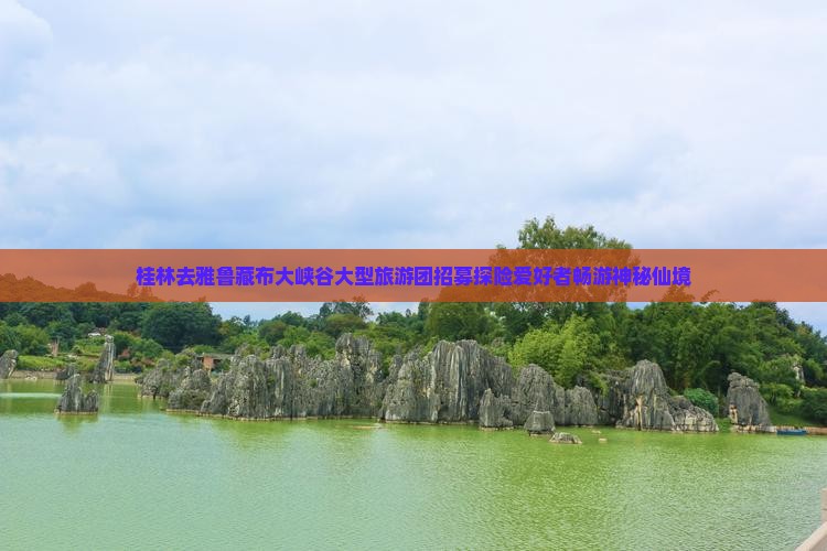 桂林去雅鲁藏布大峡谷大型旅游团招募探险爱好者畅游神秘仙境