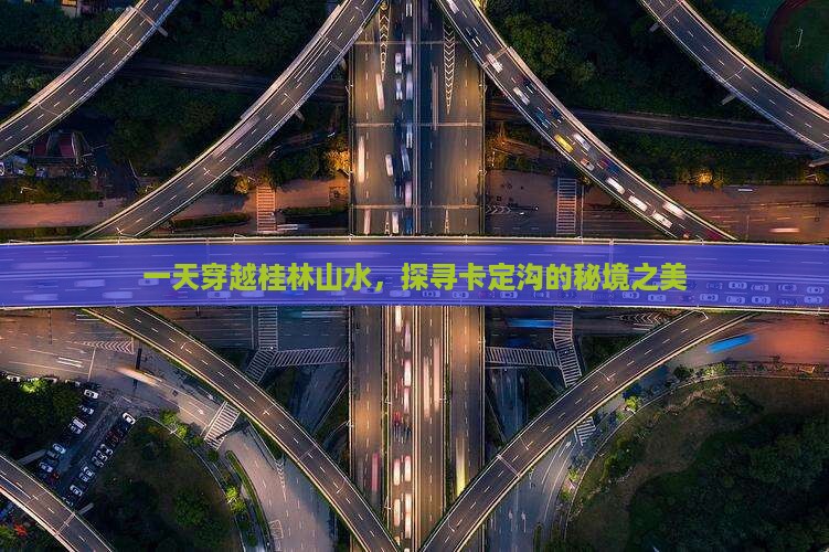 一天穿越桂林山水，探寻卡定沟的秘境之美