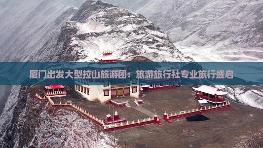 厦门出发大型拉山旅游团：旅游旅行社专业旅行盛启