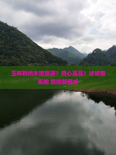 玉林到纳木措旅游？担心高反？试试低氧舱+旅拍新模式