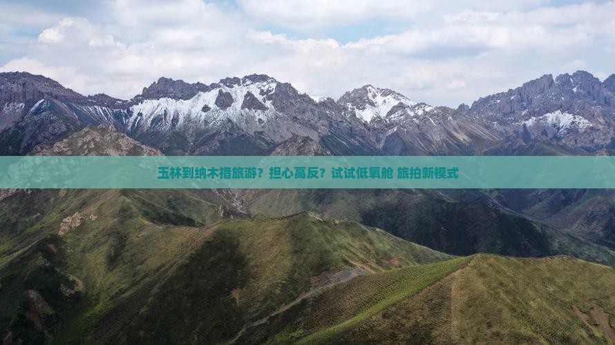 玉林到纳木措旅游？担心高反？试试低氧舱+旅拍新模式