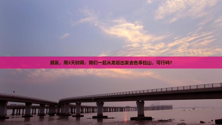 朋友，用3天时间，我们一起从龙岩出发去色季拉山，可行吗？