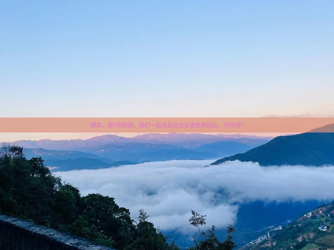 朋友，用3天时间，我们一起从龙岩出发去色季拉山，可行吗？