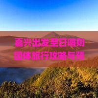 嘉兴出发至日喀则团体旅行攻略与预订流程是怎样的？