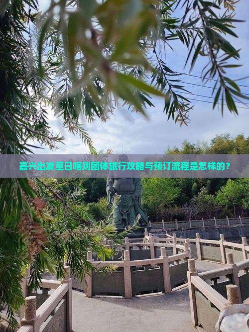 嘉兴出发至日喀则团体旅行攻略与预订流程是怎样的？