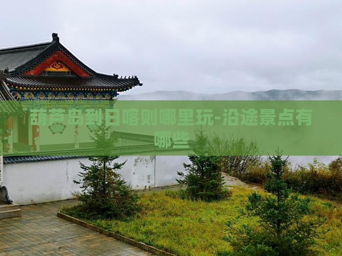 葫芦岛到日喀则哪里玩-沿途景点有哪些
