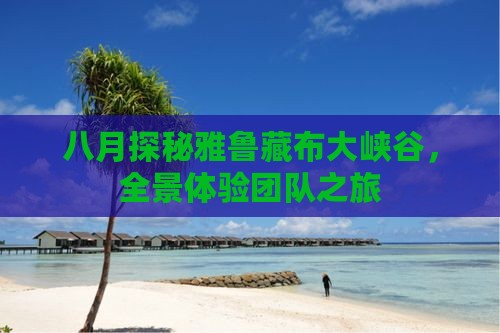 八月探秘雅鲁藏布大峡谷，全景体验团队之旅