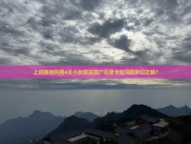 上班族如何用4天小长假实现广元至卡定沟的梦幻之旅？