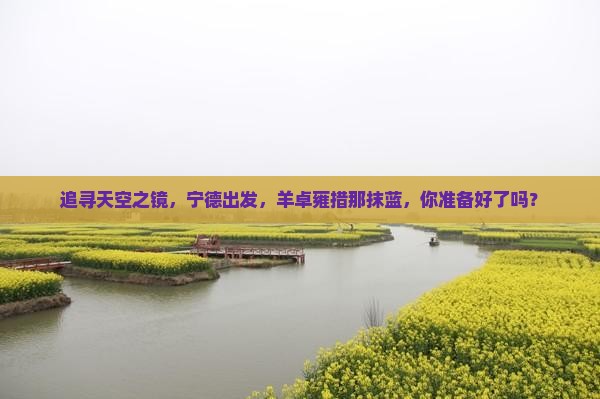 追寻天空之镜，宁德出发，羊卓雍措那抹蓝，你准备好了吗？