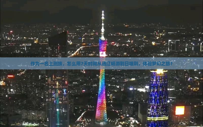 作为一名上班族，怎么用7天时间从通辽畅游到日喀则，体验梦幻之旅？