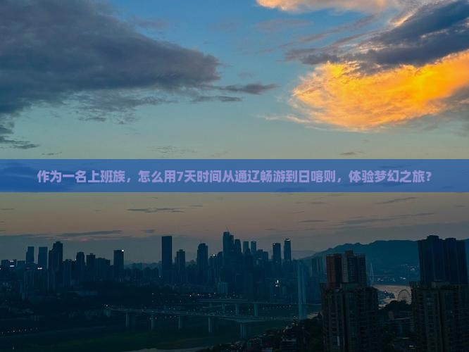 作为一名上班族，怎么用7天时间从通辽畅游到日喀则，体验梦幻之旅？
