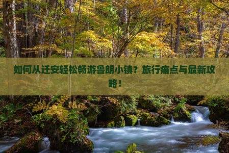 如何从迁安轻松畅游鲁朗小镇？旅行痛点与最新攻略！