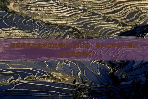 如何规划六盘水至色季拉山四日游，解决高原旅行痛点，享柿浸式体验？