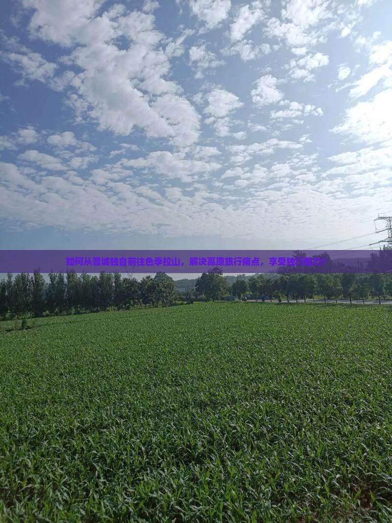 如何从晋城独自前往色季拉山，解决高原旅行痛点，享受独行魅力？