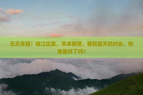 五天穿越！镇江出发，羊卓雍措，我和蓝天的约会，你准备好了吗？