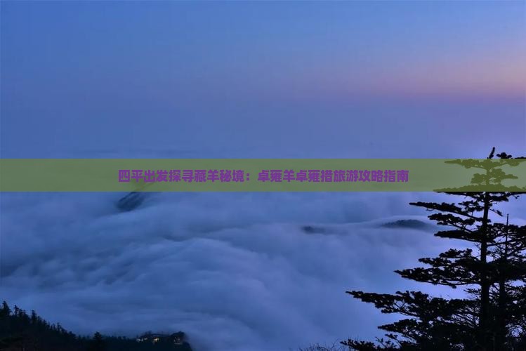 四平出发探寻藏羊秘境：卓雍羊卓雍措旅游攻略指南