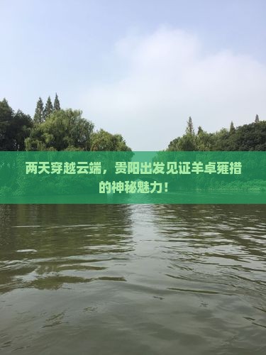 两天穿越云端，贵阳出发见证羊卓雍措的神秘魅力！