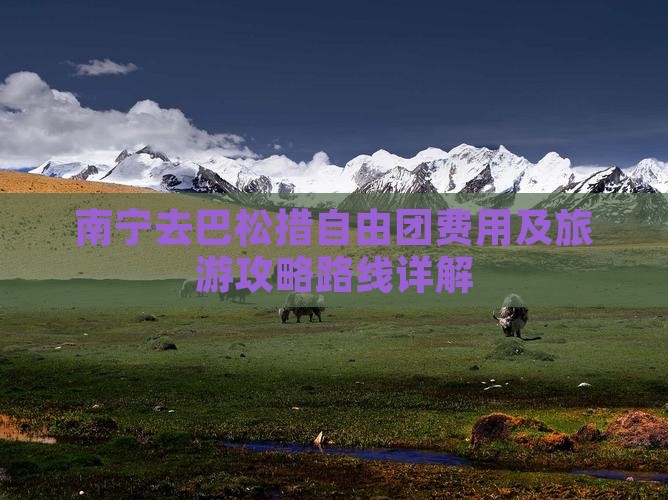 南宁去巴松措自由团费用及旅游攻略路线详解