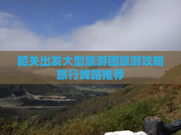 韶关出发大型旅游团旅游攻略旅行线路推荐