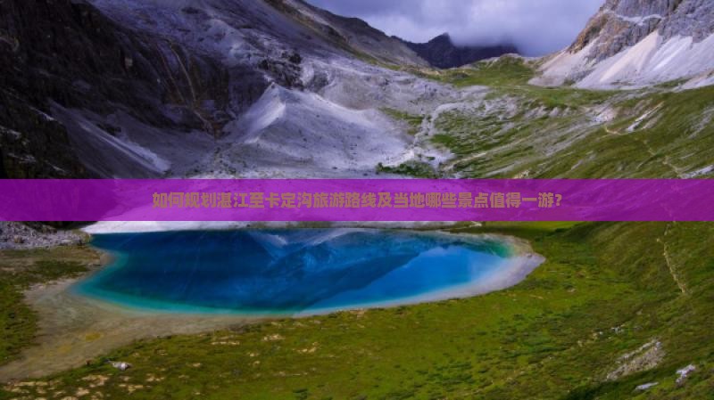 如何规划湛江至卡定沟旅游路线及当地哪些景点值得一游？