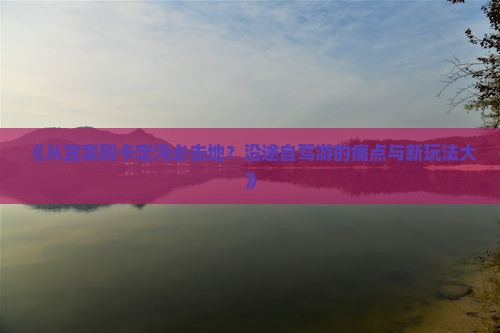 《从宜宾到卡定沟必去地？沿途自驾游的痛点与新玩法大》
