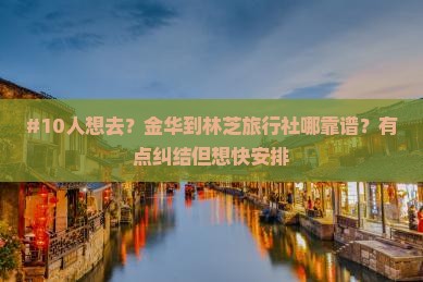 #10人想去？金华到林芝旅行社哪靠谱？有点纠结但想快安排