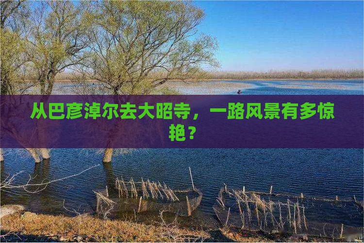 从巴彦淖尔去大昭寺，一路风景有多惊艳？