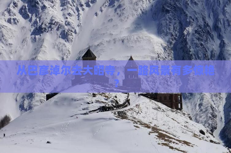 从巴彦淖尔去大昭寺，一路风景有多惊艳？