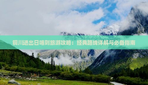 铜川进出日喀则旅游攻略：经典路线详解与必备指南