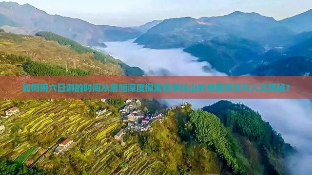 如何用六日游的时间从恩施深度探索色季拉山的绝美风光与人文奥秘？
