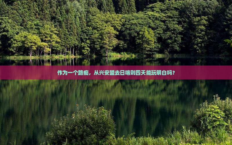作为一个路痴，从兴安盟去日喀则四天能玩明白吗？