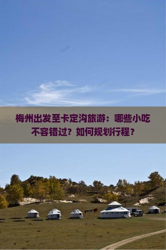 梅州出发至卡定沟旅游：哪些小吃不容错过？如何规划行程？