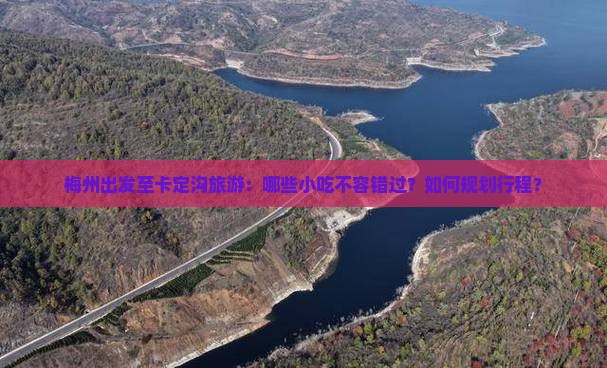 梅州出发至卡定沟旅游：哪些小吃不容错过？如何规划行程？